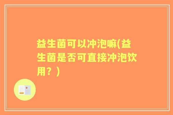 益生菌可以冲泡嘛(益生菌是否可直接冲泡饮用?) 益生菌可以冲泡嘛(益生菌是否可直接冲泡饮用?)