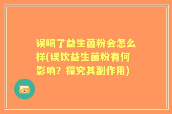 误喝了益生菌粉会怎么样(误饮益生菌粉有何影响？探究其副作用)