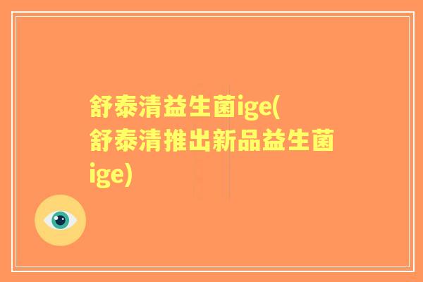 舒泰清益生菌ige(舒泰清推出新品益生菌ige)