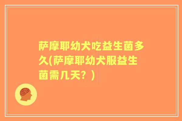 萨摩耶幼犬吃益生菌多久(萨摩耶幼犬服益生菌需几天？)