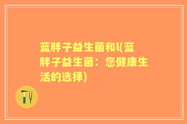 蓝胖子益生菌和l(蓝胖子益生菌：您健康生活的选择)