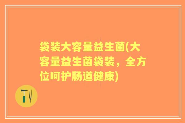袋装大容量益生菌(大容量益生菌袋装,全方位呵护肠道健康) 袋装大容量益生菌(大容量益生菌袋装,全方位呵护肠道健康)