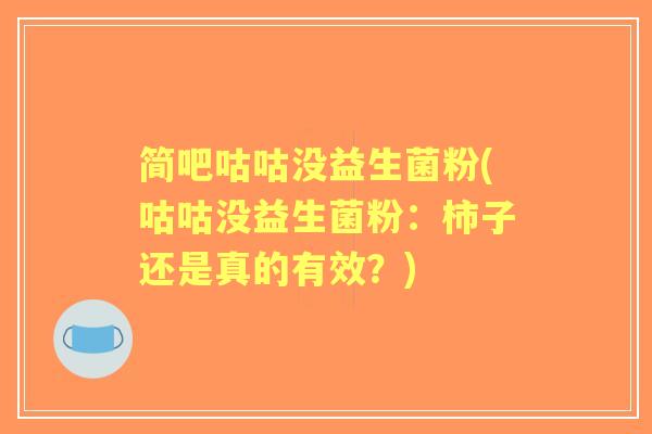简吧咕咕没益生菌粉(咕咕没益生菌粉:柿子还是真的有效?) 简吧咕咕没益生菌粉(咕咕没益生菌粉:柿子还是真的有效?)