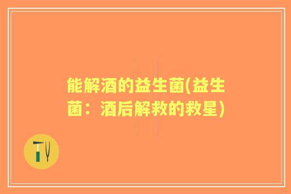 能解酒的益生菌(益生菌：酒后解救的救星)