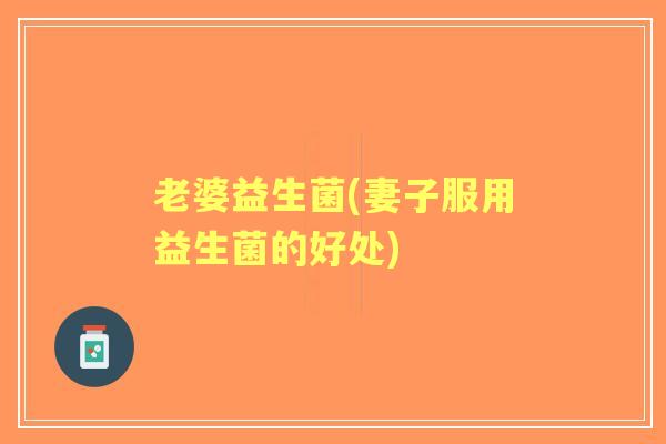 老婆益生菌(妻子服用益生菌的好处)