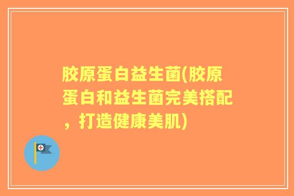 胶原蛋白益生菌(胶原蛋白和益生菌完美搭配，打造健康美肌)