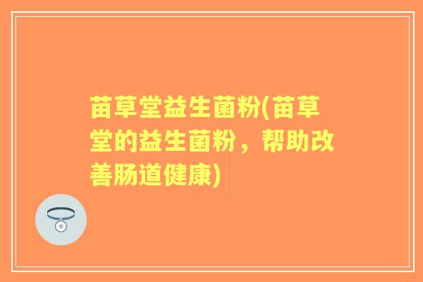 苗草堂益生菌粉(苗草堂的益生菌粉,帮助改善肠道健康) 苗草堂益生菌粉(苗草堂的益生菌粉,帮助改善肠道健康)
