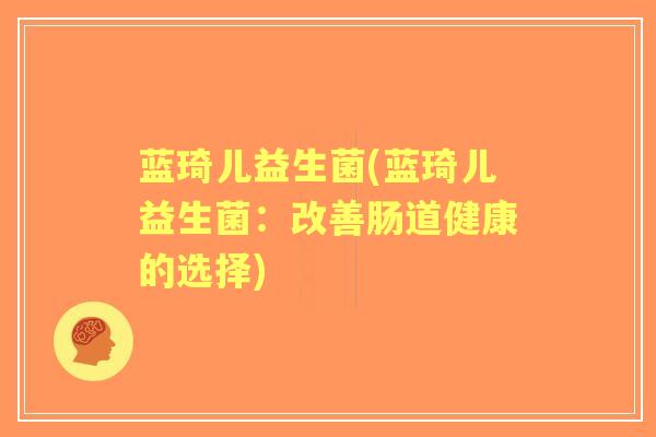 蓝琦儿益生菌(蓝琦儿益生菌:改善肠道健康的选择) 蓝琦儿益生菌(蓝琦儿益生菌:改善肠道健康的选择)