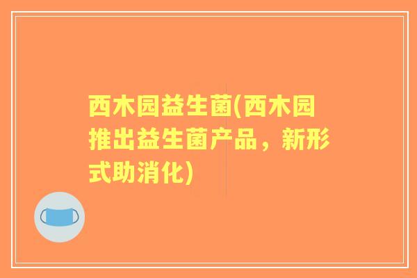 西木园益生菌(西木园推出益生菌产品,新形式助消化) 西木园益生菌(西木园推出益生菌产品,新形式助消化)
