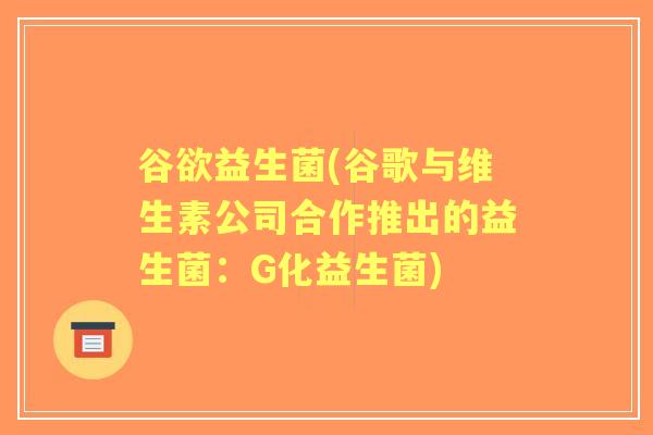 谷欲益生菌(谷歌与维生素公司合作推出的益生菌:G化益生菌) 谷欲益生菌(谷歌与维生素公司合作推出的益生菌:G化益生菌)