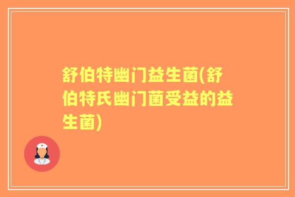 舒伯特幽门益生菌(舒伯特氏幽门菌受益的益生菌)