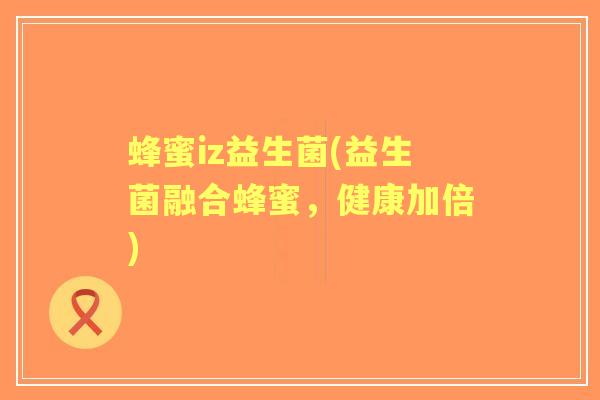 蜂蜜iz益生菌(益生菌融合蜂蜜,健康加倍) 蜂蜜iz益生菌(益生菌融合蜂蜜,健康加倍)