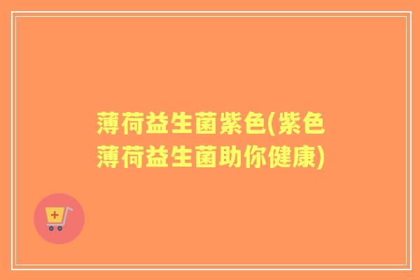 薄荷益生菌紫色(紫色薄荷益生菌助你健康) 薄荷益生菌紫色(紫色薄荷益生菌助你健康)