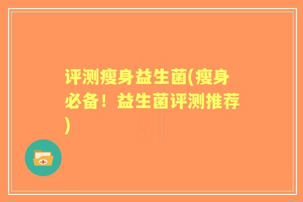 评测瘦身益生菌(瘦身必备!益生菌评测推荐) 评测瘦身益生菌(瘦身必备!益生菌评测推荐)
