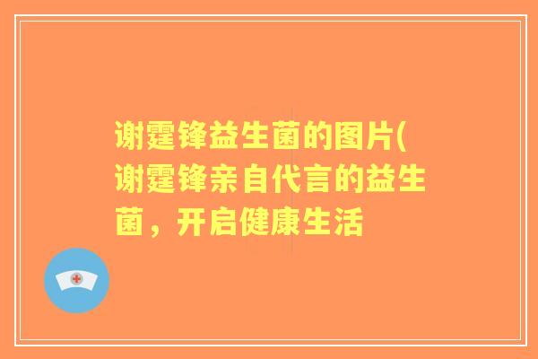 谢霆锋益生菌的图片(谢霆锋亲自代言的益生菌，开启健康生活