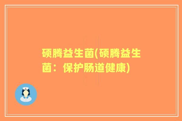 硕腾益生菌(硕腾益生菌:保护肠道健康) 硕腾益生菌(硕腾益生菌:保护肠道健康)
