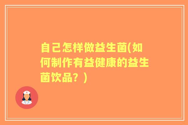 自己怎样做益生菌(如何制作有益健康的益生菌饮品?) 自己怎样做益生菌(如何制作有益健康的益生菌饮品?)