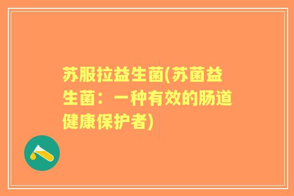 苏服拉益生菌(苏菌益生菌:一种有效的肠道健康保护者) 苏服拉益生菌(苏菌益生菌:一种有效的肠道健康保护者)