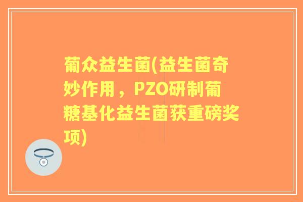葡众益生菌(益生菌奇妙作用，PZO研制葡糖基化益生菌获重磅奖项)