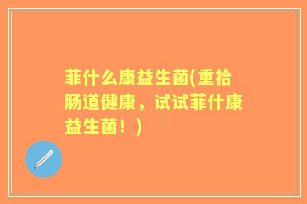 菲什么康益生菌(重拾肠道健康，试试菲什康益生菌！)