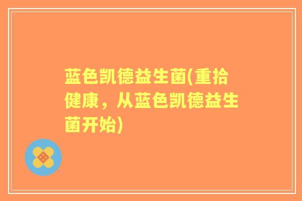 蓝色凯德益生菌(重拾健康,从蓝色凯德益生菌开始) 蓝色凯德益生菌(重拾健康,从蓝色凯德益生菌开始)