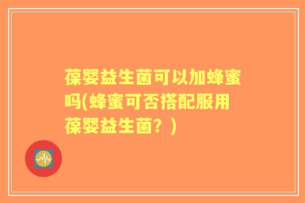 葆婴益生菌可以加蜂蜜吗(蜂蜜可否搭配服用葆婴益生菌?) 葆婴益生菌可以加蜂蜜吗(蜂蜜可否搭配服用葆婴益生菌?)