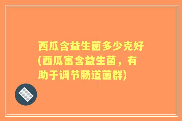 西瓜含益生菌多少克好(西瓜富含益生菌,有助于调节肠道菌群) 西瓜含益生菌多少克好(西瓜富含益生菌,有助于调节肠道菌群)