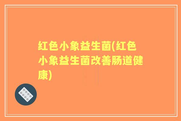 红色小象益生菌(红色小象益生菌改善肠道健康)