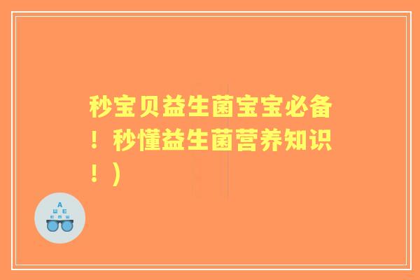 秒宝贝益生菌宝宝必备!秒懂益生菌营养知识!) 秒宝贝益生菌宝宝必备!秒懂益生菌营养知识!)