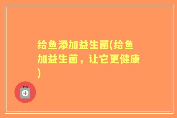 给鱼添加益生菌(给鱼加益生菌，让它更健康)