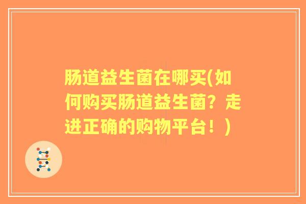 肠道益生菌在哪买(如何购买肠道益生菌?走进正确的购物平台!) 肠道益生菌在哪买(如何购买肠道益生菌?走进正确的购物平台!)