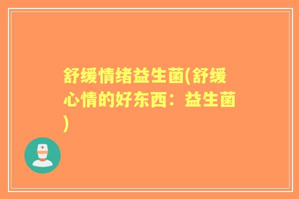 舒缓情绪益生菌(舒缓心情的好东西：益生菌)