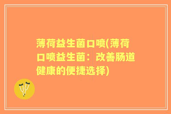 薄荷益生菌口喷(薄荷口喷益生菌:改善肠道健康的便捷选择) 薄荷益生菌口喷(薄荷口喷益生菌:改善肠道健康的便捷选择)