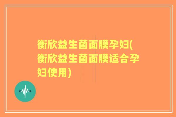 衡欣益生菌面膜孕妇(衡欣益生菌面膜适合孕妇使用)