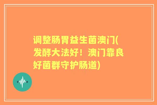 调整肠胃益生菌澳门(发酵大法好!澳门靠良好菌群守护肠道) 调整肠胃益生菌澳门(发酵大法好!澳门靠良好菌群守护肠道)