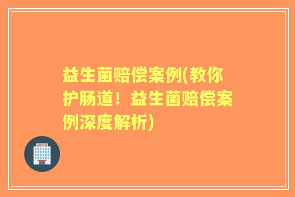 益生菌赔偿案例(教你护肠道！益生菌赔偿案例深度解析)