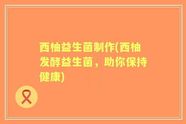 西柚益生菌制作(西柚发酵益生菌，助你保持健康)
