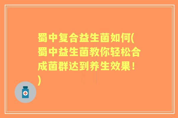 蜀中复合益生菌如何(蜀中益生菌教你轻松合成菌群达到养生效果!) 蜀中复合益生菌如何(蜀中益生菌教你轻松合成菌群达到养生效果!)