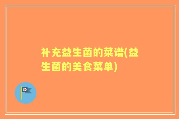 补充益生菌的菜谱(益生菌的美食菜单) 补充益生菌的菜谱(益生菌的美食菜单)