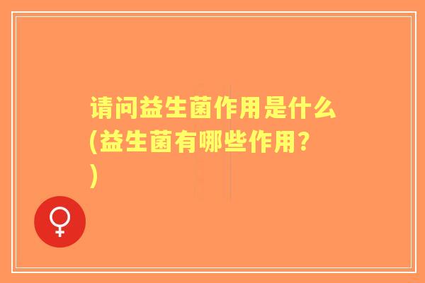 请问益生菌作用是什么(益生菌有哪些作用？)