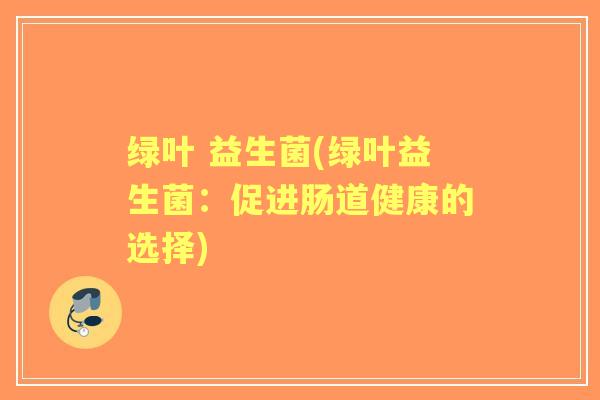 绿叶 益生菌(绿叶益生菌:促进肠道健康的选择) 绿叶 益生菌(绿叶益生菌:促进肠道健康的选择)