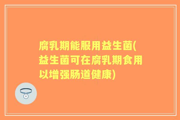 腐乳期能服用益生菌(益生菌可在腐乳期食用以增强肠道健康) 腐乳期能服用益生菌(益生菌可在腐乳期食用以增强肠道健康)