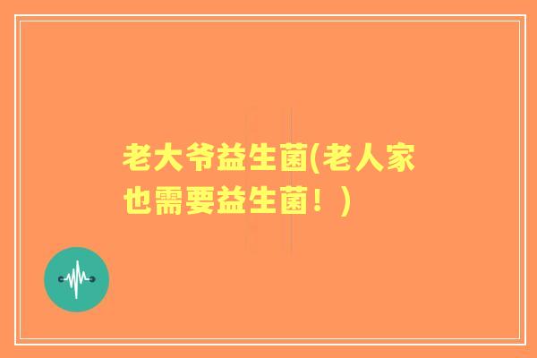 老大爷益生菌(老人家也需要益生菌!) 老大爷益生菌(老人家也需要益生菌!)