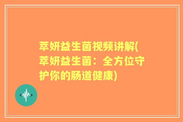 萃妍益生菌视频讲解(萃妍益生菌:全方位守护你的肠道健康) 萃妍益生菌视频讲解(萃妍益生菌:全方位守护你的肠道健康)