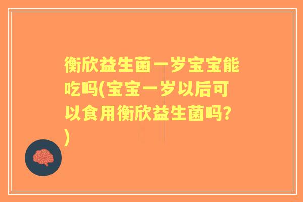 衡欣益生菌一岁宝宝能吃吗(宝宝一岁以后可以食用衡欣益生菌吗？)