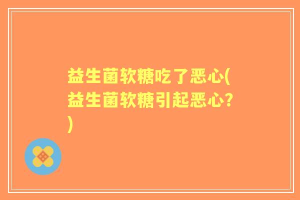 益生菌软糖吃了恶心(益生菌软糖引起恶心?) 益生菌软糖吃了恶心(益生菌软糖引起恶心?)