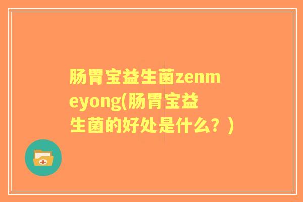 肠胃宝益生菌zenmeyong(肠胃宝益生菌的好处是什么?) 肠胃宝益生菌zenmeyong(肠胃宝益生菌的好处是什么?)