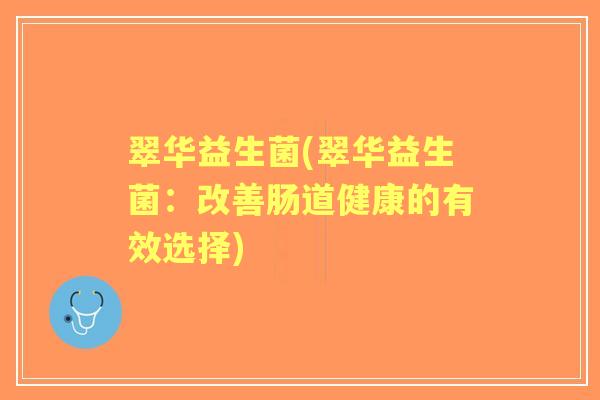 翠华益生菌(翠华益生菌:改善肠道健康的有效选择) 翠华益生菌(翠华益生菌:改善肠道健康的有效选择)