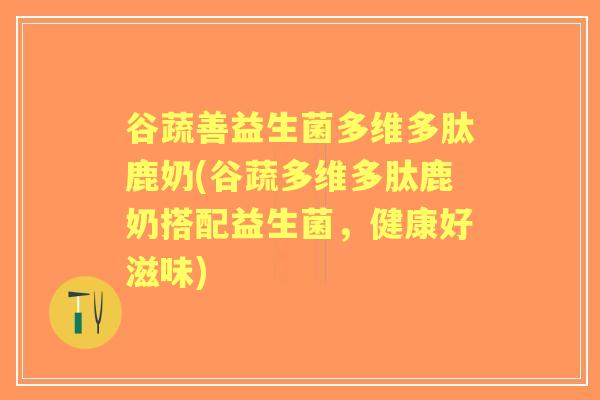 谷蔬善益生菌多维多肽鹿奶(谷蔬多维多肽鹿奶搭配益生菌，健康好滋味)