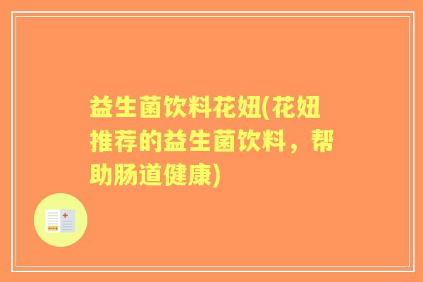 益生菌饮料花妞(花妞推荐的益生菌饮料,帮助肠道健康) 益生菌饮料花妞(花妞推荐的益生菌饮料,帮助肠道健康)